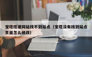 汕尾宝塔搭建网站找不到站点（宝塔没有找到站点页面怎么修改）