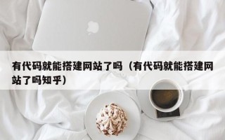 汕尾有代码就能搭建网站了吗（有代码就能搭建网站了吗知乎）