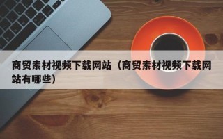 汕尾商贸素材视频下载网站（商贸素材视频下载网站有哪些）