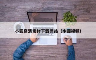 汕尾小圆高清素材下载网站（小圆视频）