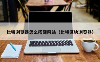 汕尾比特浏览器怎么搭建网站（比特区块浏览器）