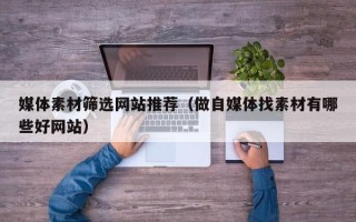 汕尾媒体素材筛选网站推荐（做自媒体找素材有哪些好网站）