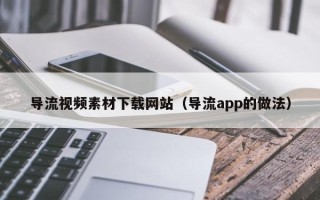 汕尾导流视频素材下载网站（导流app的做法）