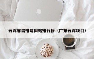 汕尾云浮靠谱搭建网站排行榜（广东云浮项目）