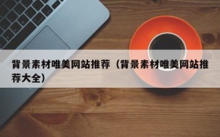 汕尾背景素材唯美网站推荐（背景素材唯美网站推荐大全）