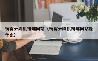 汕尾玩客云刷机搭建网站（玩客云刷机搭建网站是什么）