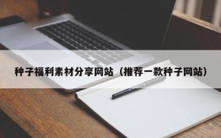 汕尾种子福利素材分享网站（推荐一款种子网站）