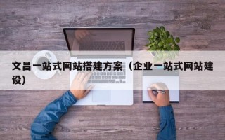 汕尾文昌一站式网站搭建方案（企业一站式网站建设）