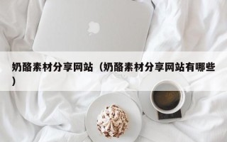 汕尾奶酪素材分享网站（奶酪素材分享网站有哪些）