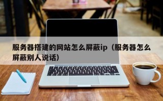 汕尾服务器搭建的网站怎么屏蔽ip（服务器怎么屏蔽别人说话）