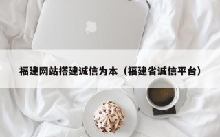 汕尾福建网站搭建诚信为本（福建省诚信平台）