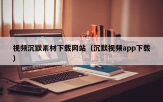 汕尾视频沉默素材下载网站（沉默视频app下载）