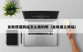 汕尾自助搭建网站怎么做的呢（自助建立网站）
