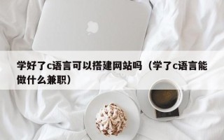 汕尾学好了c语言可以搭建网站吗（学了c语言能做什么兼职）