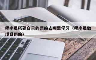 汕尾程序员搭建自己的网站去哪里学习（程序员做项目网站）