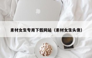 汕尾素材女生专用下载网站（素材女生头像）